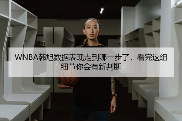 WNBA韩旭数据表现走到哪一步了，看完这组细节你会有新判断