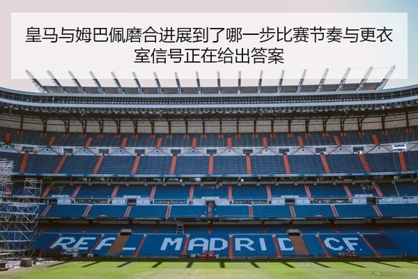 皇马与姆巴佩磨合进展到了哪一步比赛节奏与更衣室信号正在给出答案