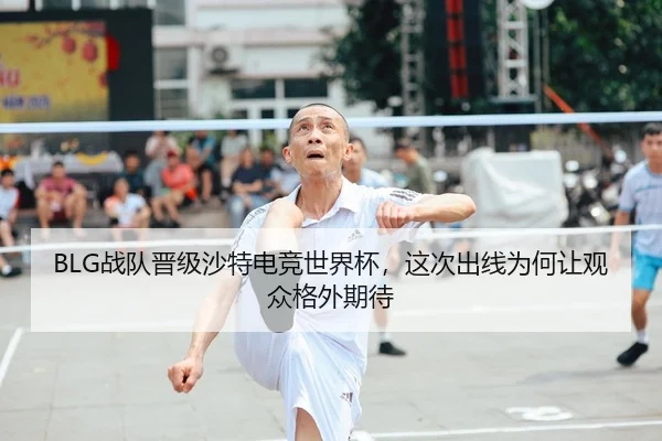 BLG战队晋级沙特电竞世界杯，这次出线为何让观众格外期待